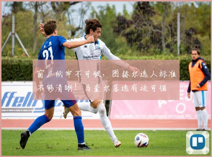 窗户纸牢不可破，图赫尔选人标准不够清晰！马奎尔落选有迹可循