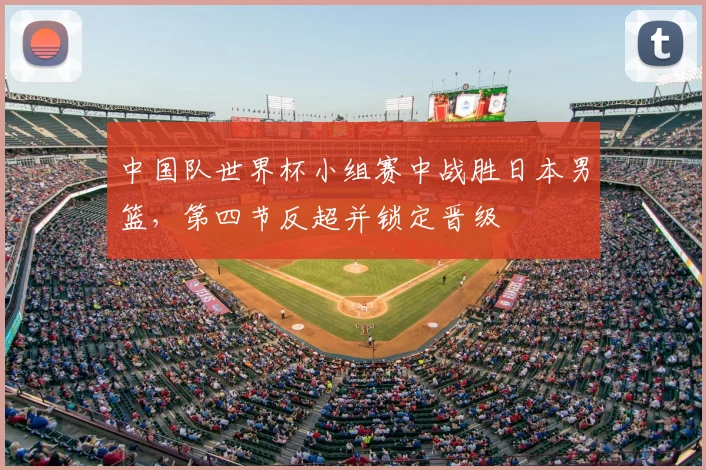 中国队世界杯小组赛中战胜日本男篮，第四节反超并锁定晋级