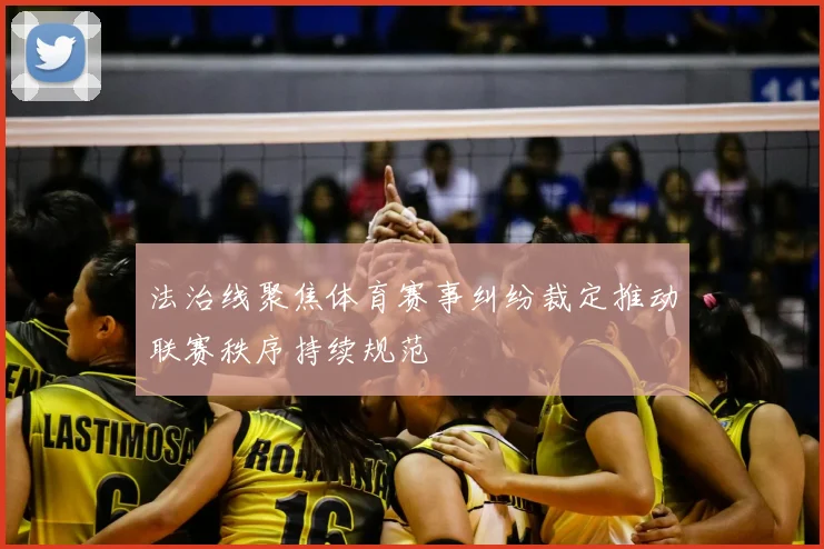 法治线聚焦体育赛事纠纷裁定推动联赛秩序持续规范