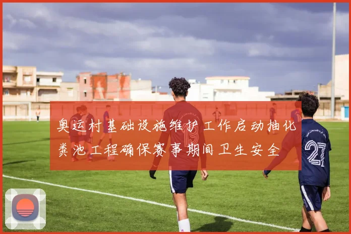 奥运村基础设施维护工作启动抽化粪池工程确保赛事期间卫生安全