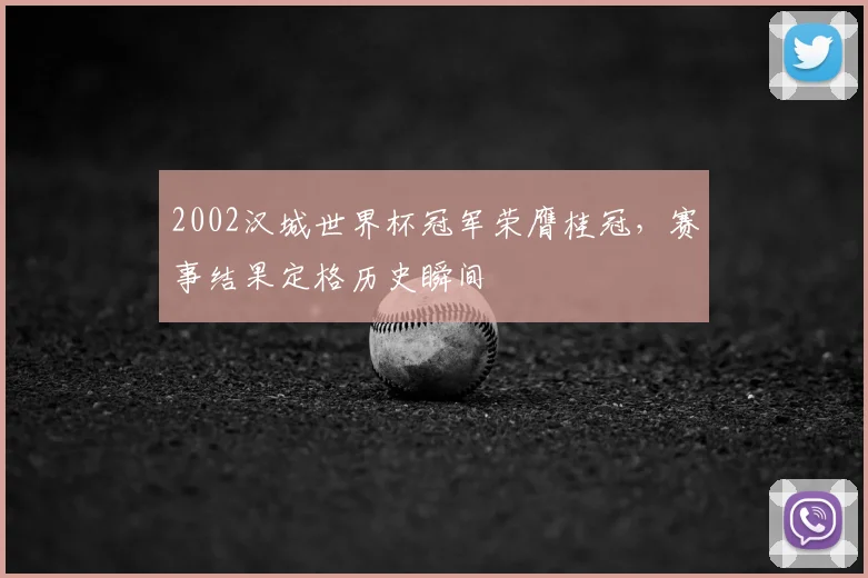 2002汉城世界杯冠军荣膺桂冠,赛事结果定格历史瞬间