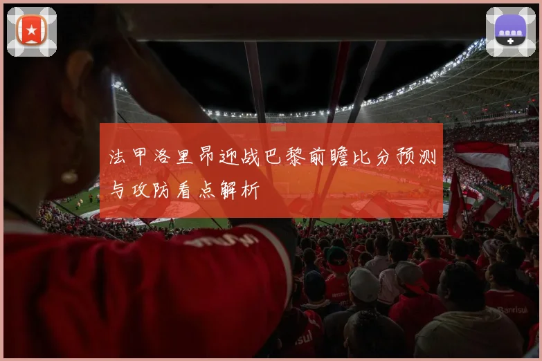 法甲洛里昂迎战巴黎前瞻比分预测与攻防看点解析