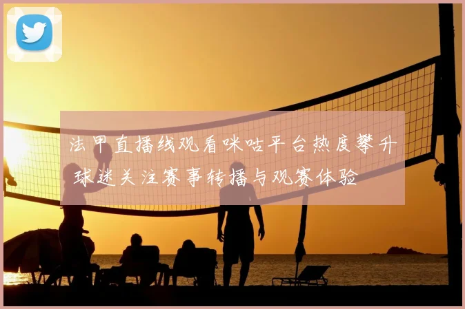 法甲直播线观看咪咕平台热度攀升 球迷关注赛事转播与观赛体验
