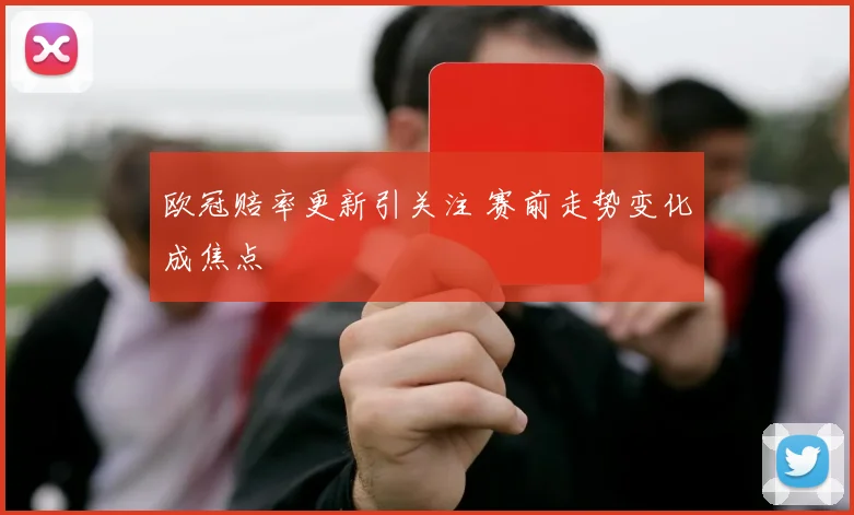 欧冠赔率更新引关注 赛前走势变化成焦点