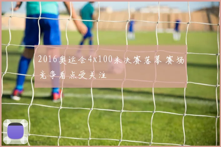 2016奥运会4x100米决赛落幕 赛场竞争看点受关注