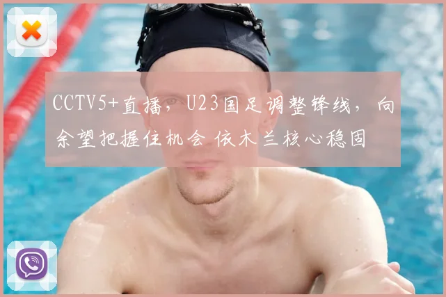 CCTV5+直播,U23国足调整锋线,向余望把握住机会 依木兰核心稳固