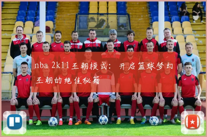 nba 2k11王朝模式:开启篮球梦幻王朝的绝佳秘籍