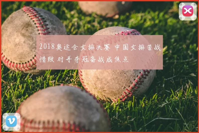 2018奥运会女排决赛 中国女排苦战惜败 对手夺冠备战成焦点