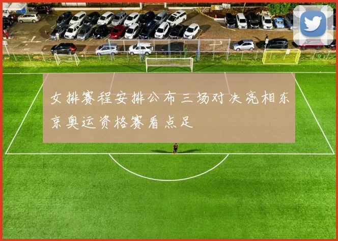 女排赛程安排公布三场对决亮相东京奥运资格赛看点足