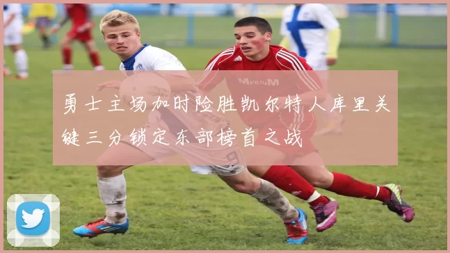 勇士主场加时险胜凯尔特人库里关键三分锁定东部榜首之战