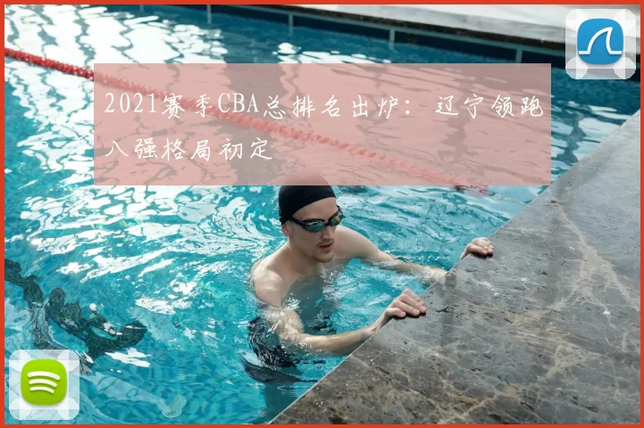 2021赛季CBA总排名出炉：辽宁领跑八强格局初定