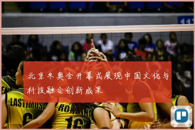 北京冬奥会开幕式展现中国文化与科技融合创新成果