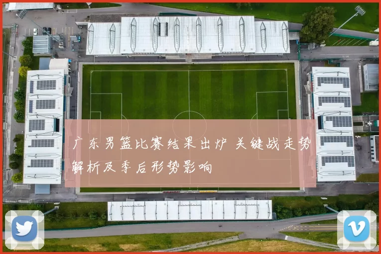 广东男篮比赛结果出炉 关键战走势解析及季后形势影响