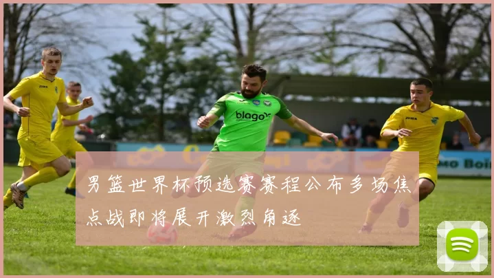 男篮世界杯预选赛赛程公布多场焦点战即将展开激烈角逐