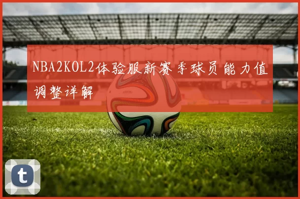 NBA2KOL2体验服新赛季球员能力值调整详解