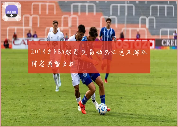 2018年NBA球员交易动态汇总及球队阵容调整分析