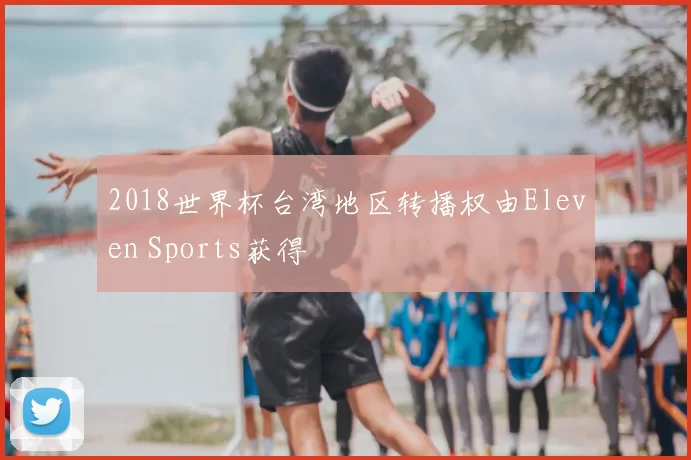 2018世界杯台湾地区转播权由Eleven Sports获得