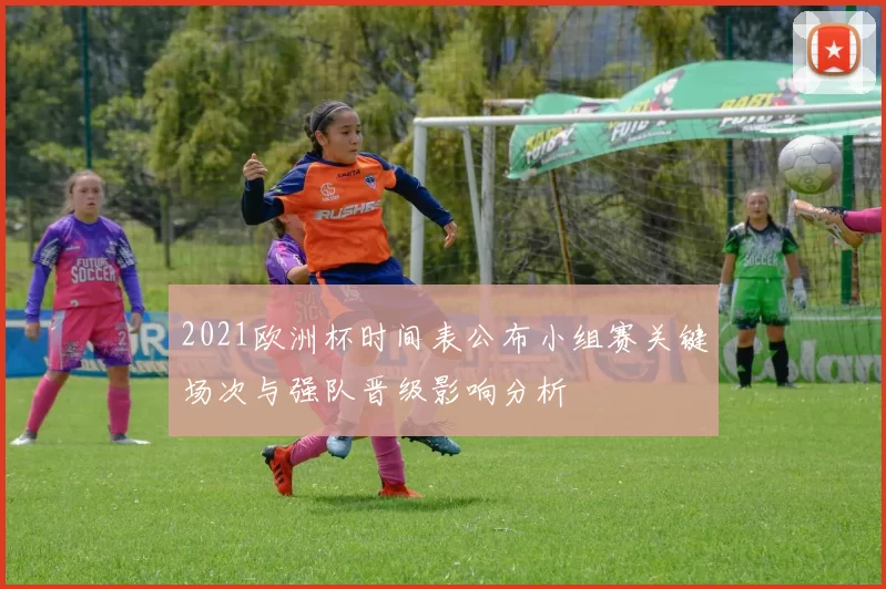 2021欧洲杯时间表公布小组赛关键场次与强队晋级影响分析