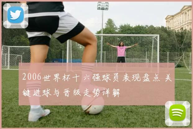 2006世界杯十六强球员表现盘点 关键进球与晋级走势详解