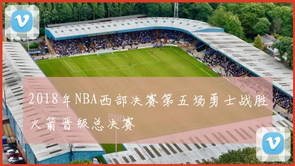 2018年NBA西部决赛第五场勇士战胜火箭晋级总决赛