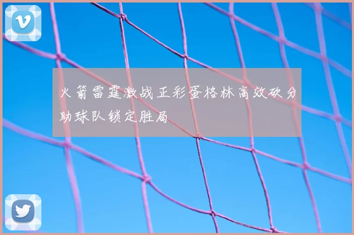 火箭雷霆激战正彩蛋格林高效砍分助球队锁定胜局