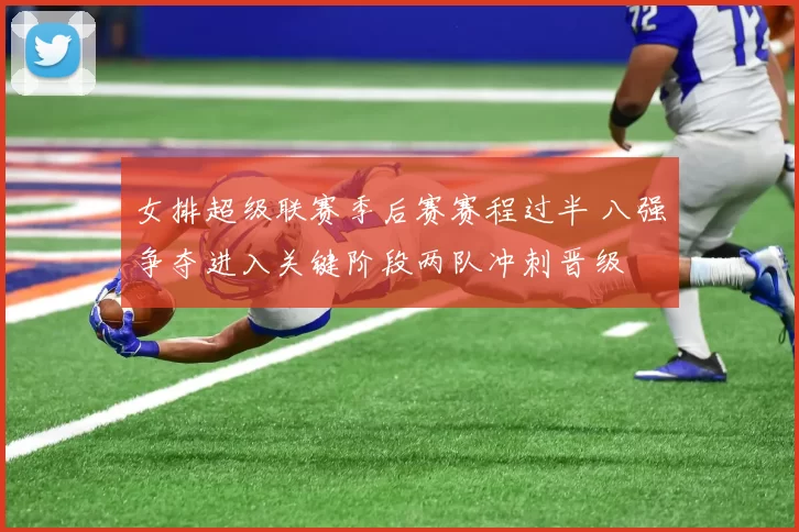 女排超级联赛季后赛赛程过半 八强争夺进入关键阶段两队冲刺晋级