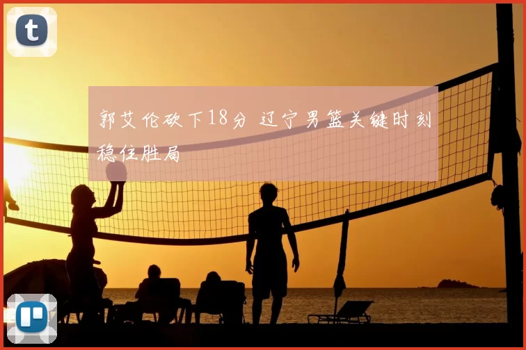 郭艾伦砍下18分 辽宁男篮关键时刻稳住胜局