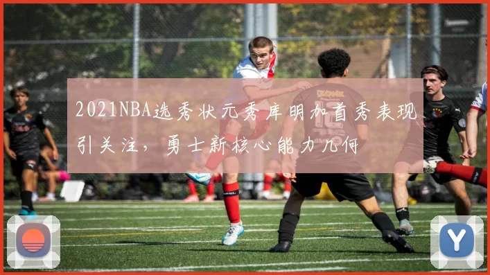 2021NBA选秀状元秀库明加首秀表现引关注，勇士新核心能力几何