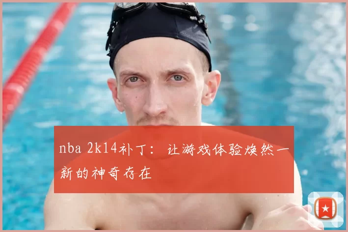 nba 2k14补丁:让游戏体验焕然一新的神奇存在