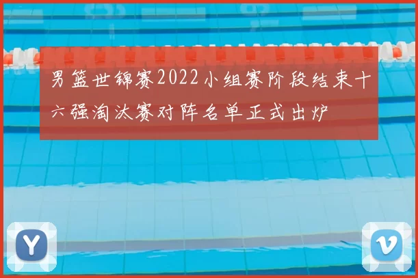 男篮世锦赛2022小组赛阶段结束十六强淘汰赛对阵名单正式出炉