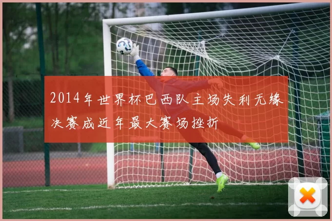 2014年世界杯巴西队主场失利无缘决赛成近年最大赛场挫折