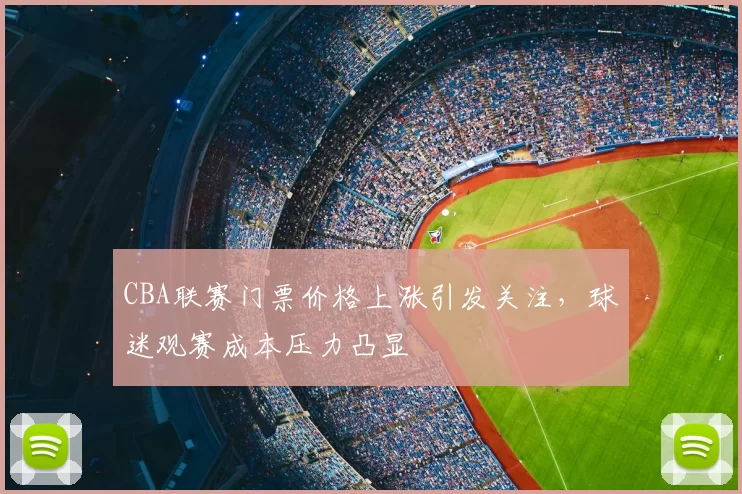 CBA联赛门票价格上涨引发关注,球迷观赛成本压力凸显