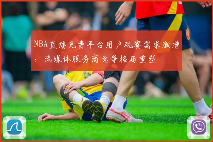 NBA直播免费平台用户观赛需求激增，流媒体服务商竞争格局重塑
