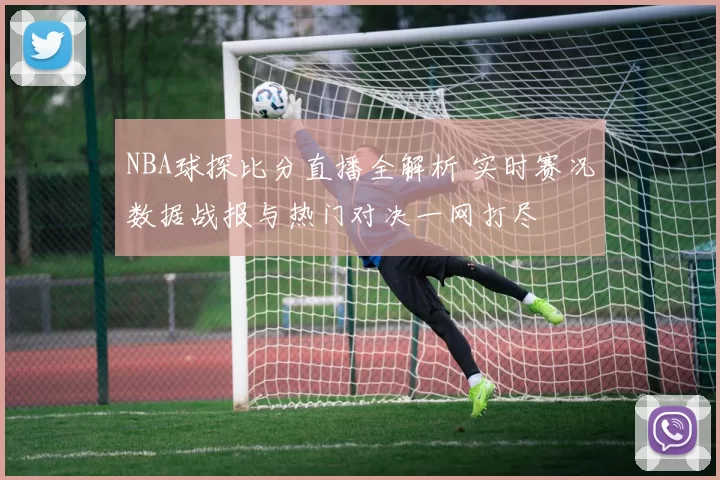 NBA球探比分直播全解析 实时赛况数据战报与热门对决一网打尽