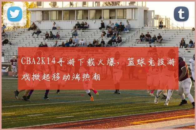 CBA2K14手游下载火爆,篮球竞技游戏掀起移动端热潮