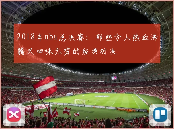 2018年nba总决赛：那些令人热血沸腾又回味无穷的经典对决