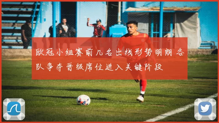 欧冠小组赛前几名出线形势明朗 各队争夺晋级席位进入关键阶段