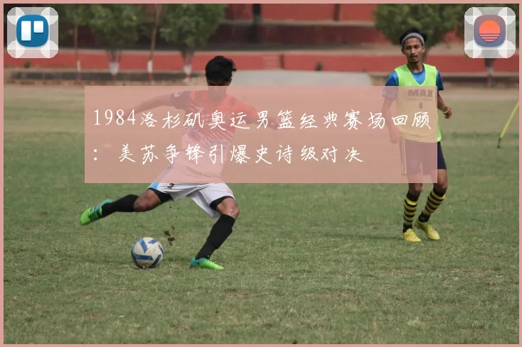 1984洛杉矶奥运男篮经典赛场回顾:美苏争锋引爆史诗级对决