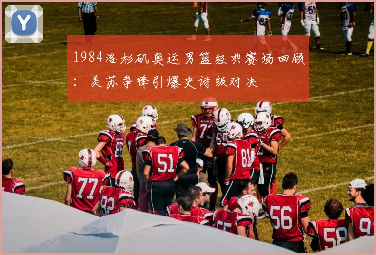 1984洛杉矶奥运男篮经典赛场回顾:美苏争锋引爆史诗级对决