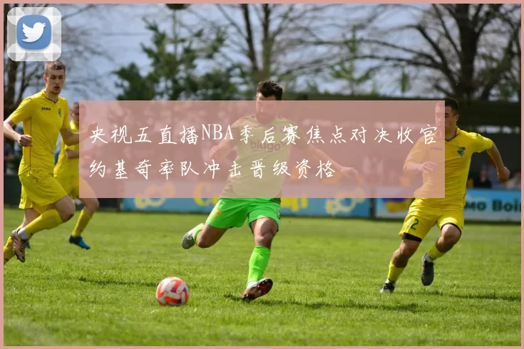 央视五直播NBA季后赛焦点对决收官约基奇率队冲击晋级资格