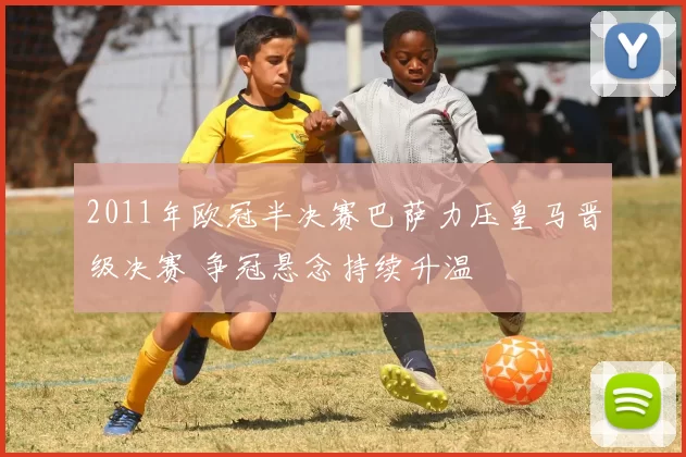 2011年欧冠半决赛巴萨力压皇马晋级决赛 争冠悬念持续升温