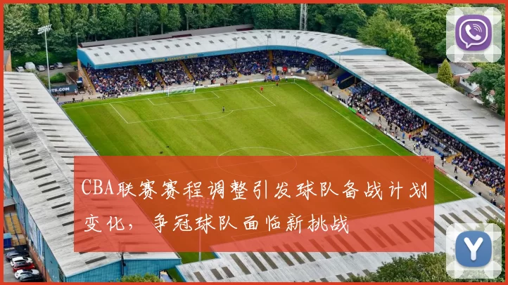 CBA联赛赛程调整引发球队备战计划变化，争冠球队面临新挑战