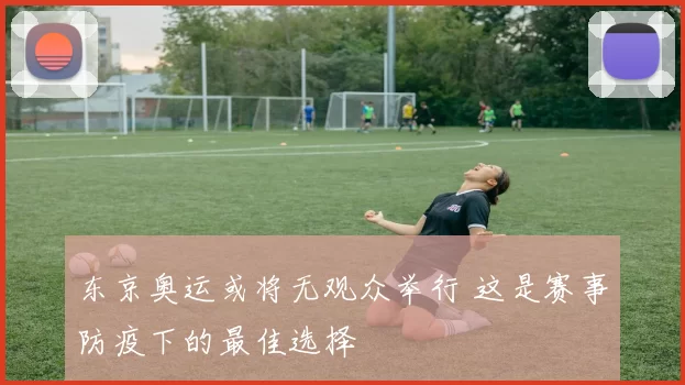 东京奥运或将无观众举行 这是赛事防疫下的最佳选择