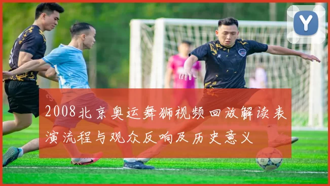 2008北京奥运舞狮视频回放解读表演流程与观众反响及历史意义