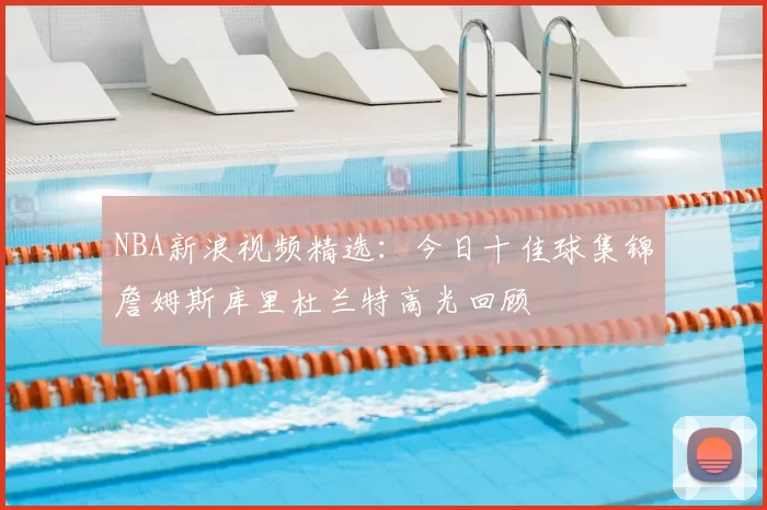 NBA新浪视频精选:今日十佳球集锦詹姆斯库里杜兰特高光回顾