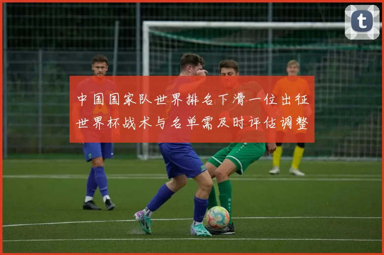 中国国家队世界排名下滑一位出征世界杯战术与名单需及时评估调整
