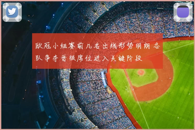 欧冠小组赛前几名出线形势明朗 各队争夺晋级席位进入关键阶段