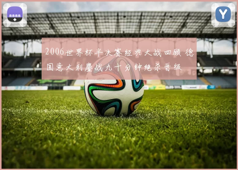 2006世界杯半决赛经典大战回顾 德国意大利鏖战九十分钟绝杀晋级