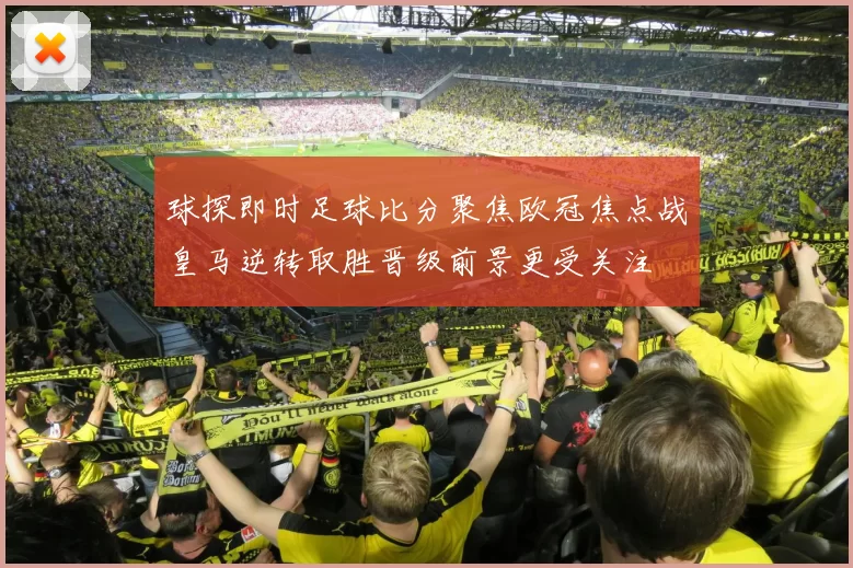 球探即时足球比分聚焦欧冠焦点战皇马逆转取胜晋级前景更受关注