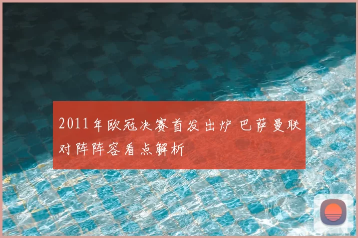2011年欧冠决赛首发出炉 巴萨曼联对阵阵容看点解析